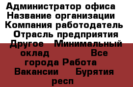 Администратор офиса › Название организации ­ Компания-работодатель › Отрасль предприятия ­ Другое › Минимальный оклад ­ 21 000 - Все города Работа » Вакансии   . Бурятия респ.